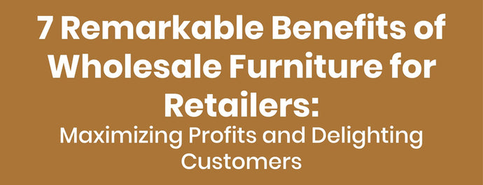 7 Remarkable Benefits of Wholesale Furniture for Retailers: Maximizing Profits and Delighting Customers